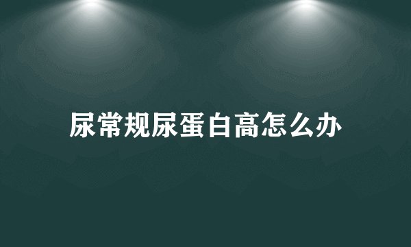 尿常规尿蛋白高怎么办
