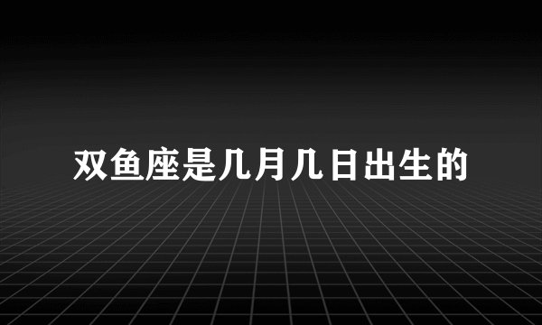 双鱼座是几月几日出生的