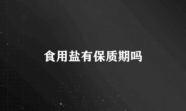 食用盐有保质期吗