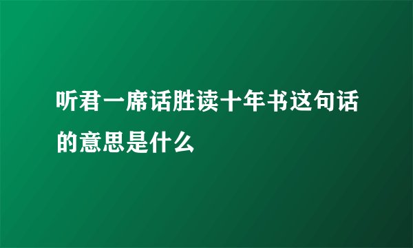 听君一席话胜读十年书这句话的意思是什么