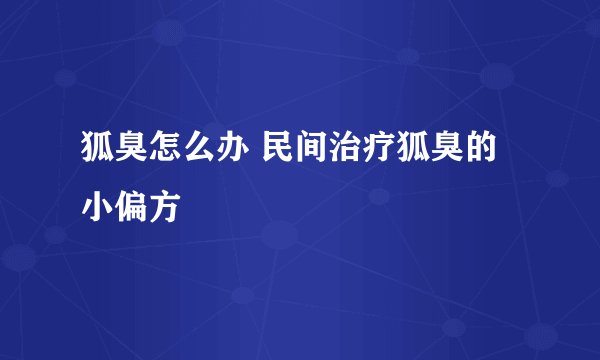 狐臭怎么办 民间治疗狐臭的小偏方