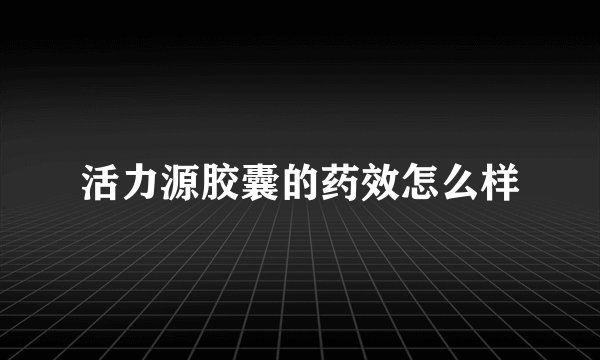 活力源胶囊的药效怎么样