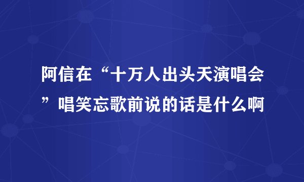 阿信在“十万人出头天演唱会”唱笑忘歌前说的话是什么啊