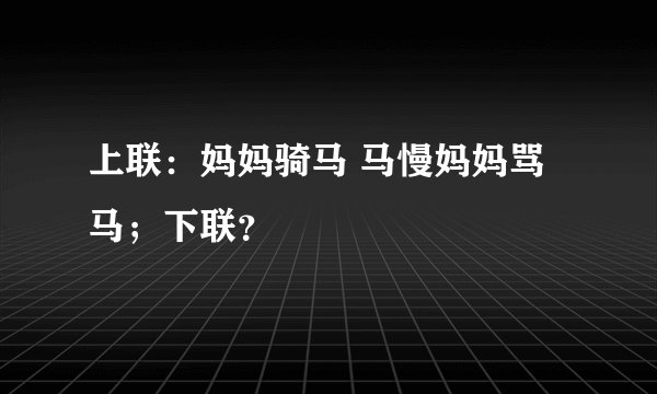 上联：妈妈骑马 马慢妈妈骂马；下联？