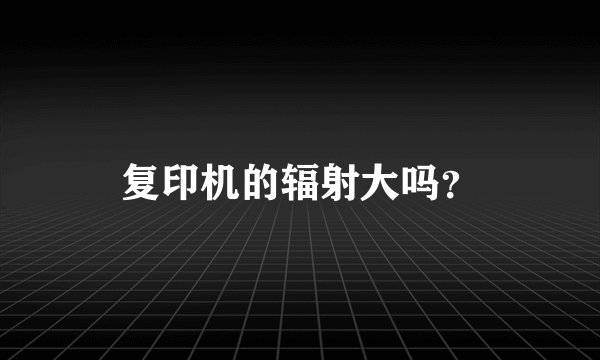 复印机的辐射大吗？