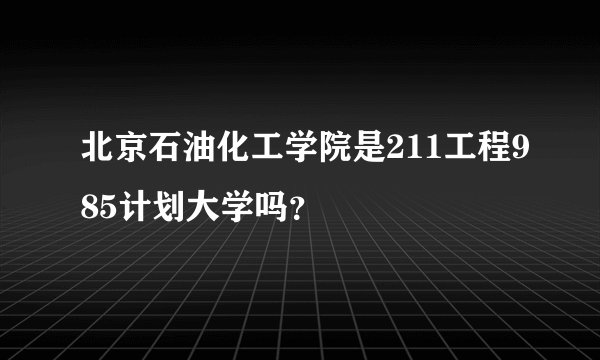 北京石油化工学院是211工程985计划大学吗？