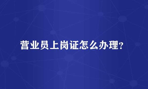 营业员上岗证怎么办理？