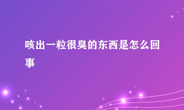 咳出一粒很臭的东西是怎么回事
