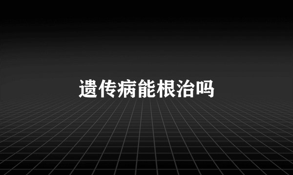 遗传病能根治吗