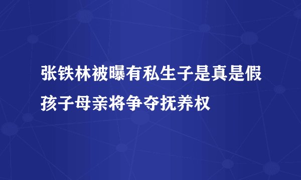 张铁林被曝有私生子是真是假孩子母亲将争夺抚养权