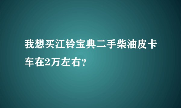 我想买江铃宝典二手柴油皮卡车在2万左右？