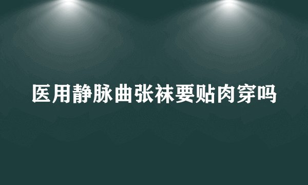 医用静脉曲张袜要贴肉穿吗