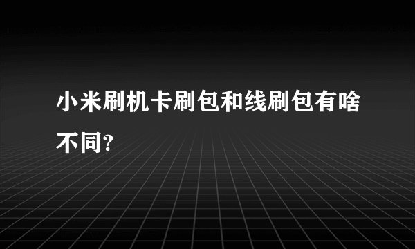 小米刷机卡刷包和线刷包有啥不同?