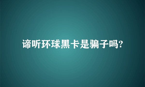 谛听环球黑卡是骗子吗?