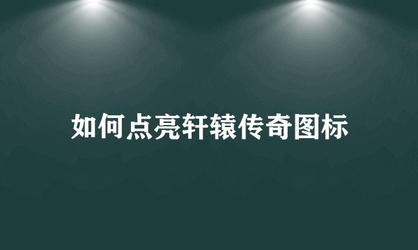 如何点亮轩辕传奇图标