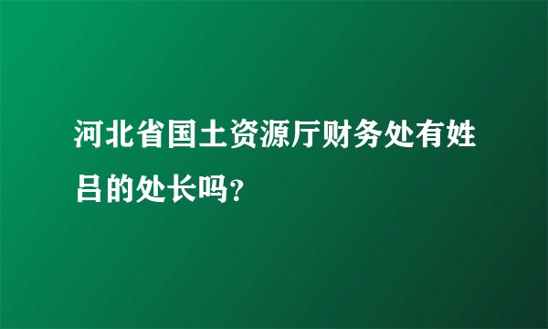 河北省国土资源厅财务处有姓吕的处长吗？