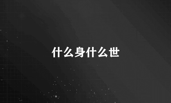 什么身什么世