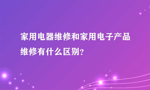 家用电器维修和家用电子产品维修有什么区别？