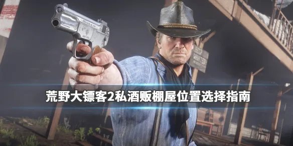 《荒野大镖客2》私酒贩棚屋位置选择指南 私酒贩棚屋位置怎么选？