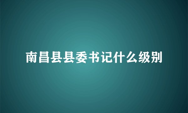 南昌县县委书记什么级别