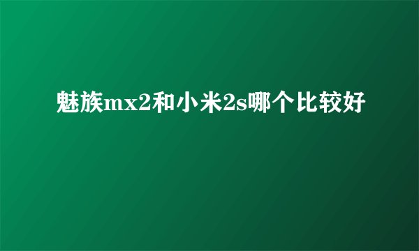 魅族mx2和小米2s哪个比较好