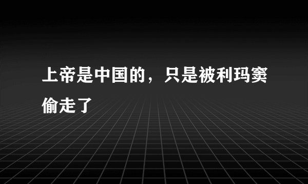 上帝是中国的，只是被利玛窦偷走了