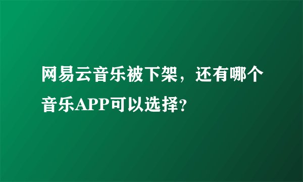 网易云音乐被下架,还有哪个音乐APP可以选择?