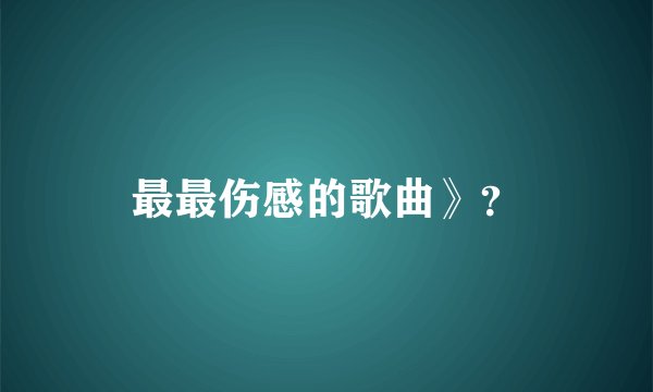 最最伤感的歌曲》？
