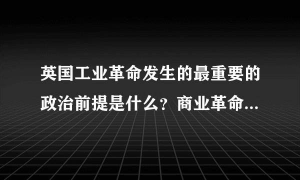 英国工业革命发生的最重要的政治前提是什么？商业革命为工业革命提供什么？