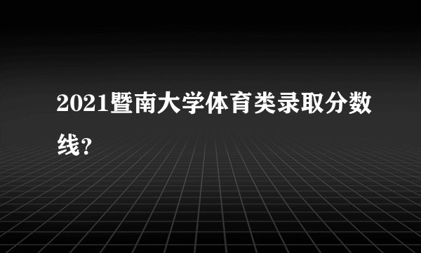 2021暨南大学体育类录取分数线？