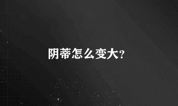 阴蒂怎么变大？