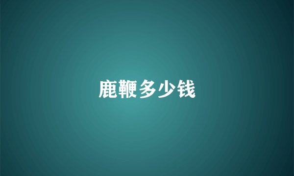 鹿鞭多少钱