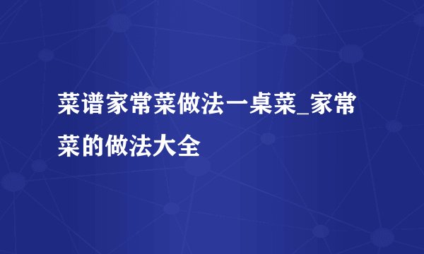 菜谱家常菜做法一桌菜_家常菜的做法大全