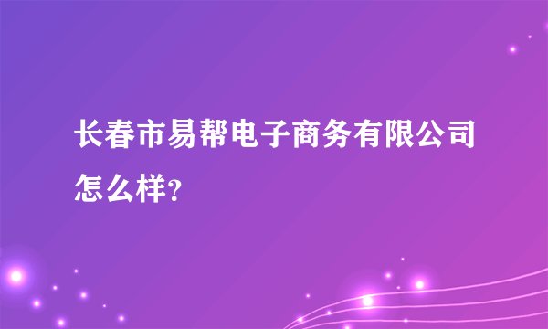 长春市易帮电子商务有限公司怎么样？