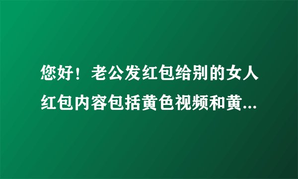您好！老公发红包给别的女人红包内容包括黄色视频和黄色图片，我还怎样维护自己的合法权益？他这个行为不是一次俩次了，希望听到您的见解？