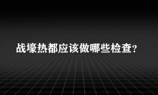 战壕热都应该做哪些检查？