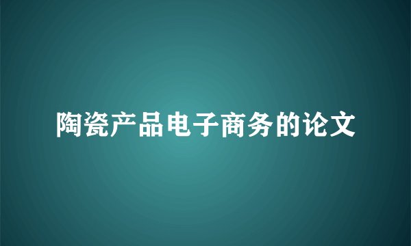 陶瓷产品电子商务的论文