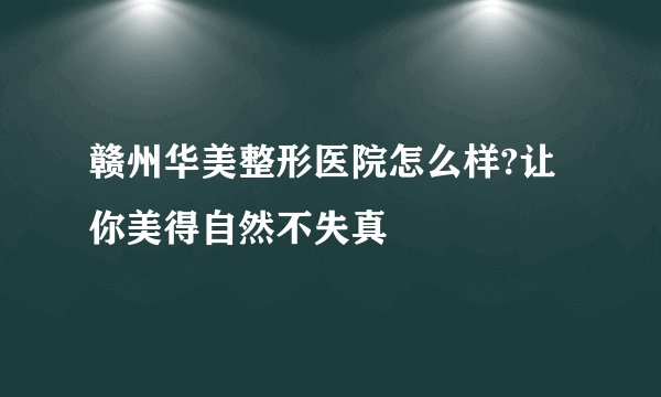 赣州华美整形医院怎么样?让你美得自然不失真