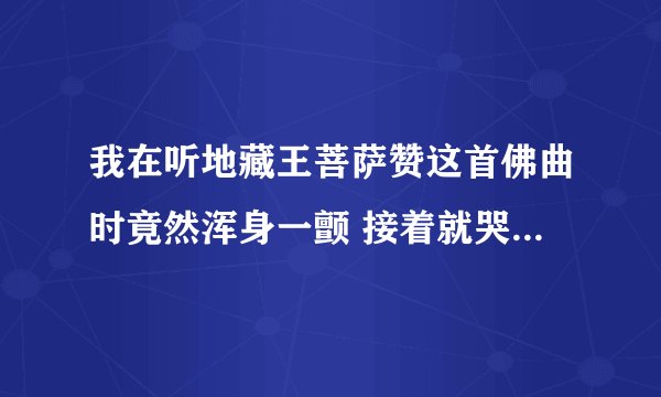 我在听地藏王菩萨赞这首佛曲时竟然浑身一颤 接着就哭了 是不是和地藏王菩萨有缘啊