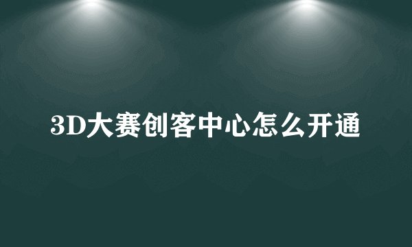 3D大赛创客中心怎么开通