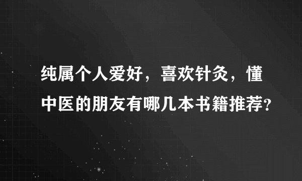 纯属个人爱好,喜欢针灸,懂中医的朋友有哪几本书籍推荐?
