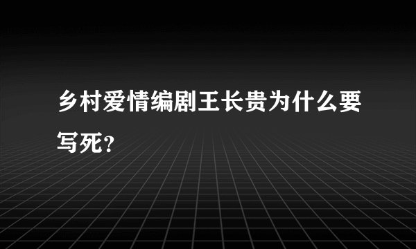 乡村爱情编剧王长贵为什么要写死？