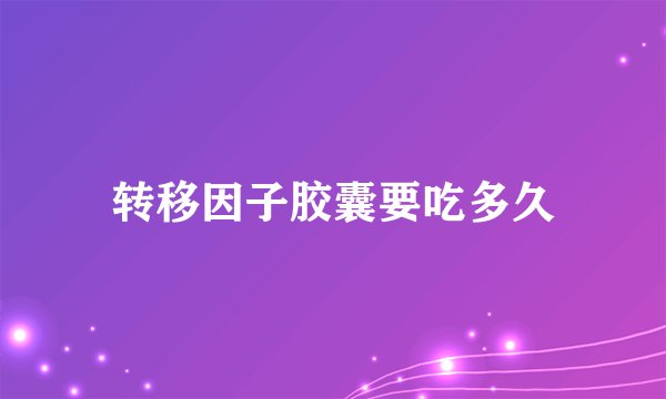 转移因子胶囊要吃多久