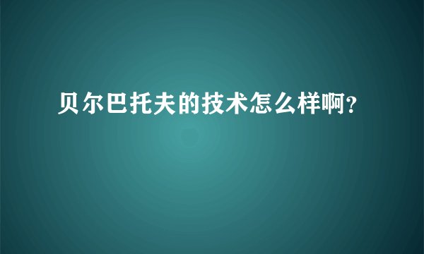 贝尔巴托夫的技术怎么样啊？