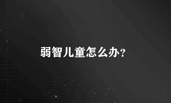 弱智儿童怎么办？