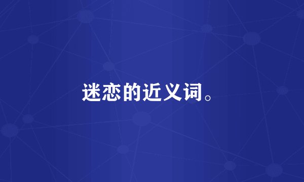 迷恋的近义词。