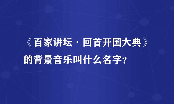 《百家讲坛·回首开国大典》的背景音乐叫什么名字？