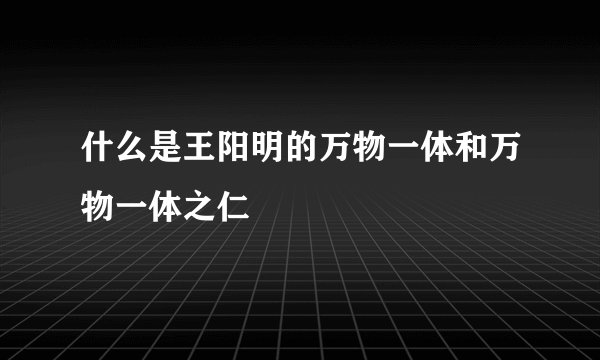 什么是王阳明的万物一体和万物一体之仁