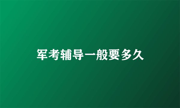 军考辅导一般要多久