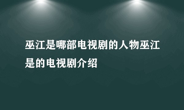 巫江是哪部电视剧的人物巫江是的电视剧介绍